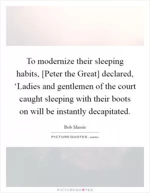 To modernize their sleeping habits, [Peter the Great] declared, ‘Ladies and gentlemen of the court caught sleeping with their boots on will be instantly decapitated Picture Quote #1