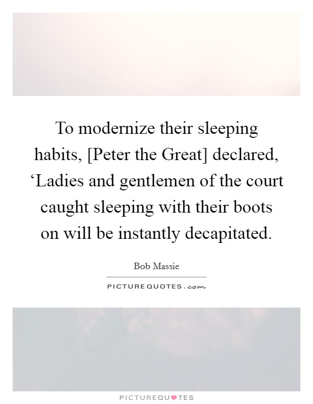 To modernize their sleeping habits, [Peter the Great] declared, ‘Ladies and gentlemen of the court caught sleeping with their boots on will be instantly decapitated. Picture Quote #1