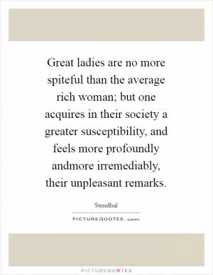 Great ladies are no more spiteful than the average rich woman; but one acquires in their society a greater susceptibility, and feels more profoundly andmore irremediably, their unpleasant remarks Picture Quote #1