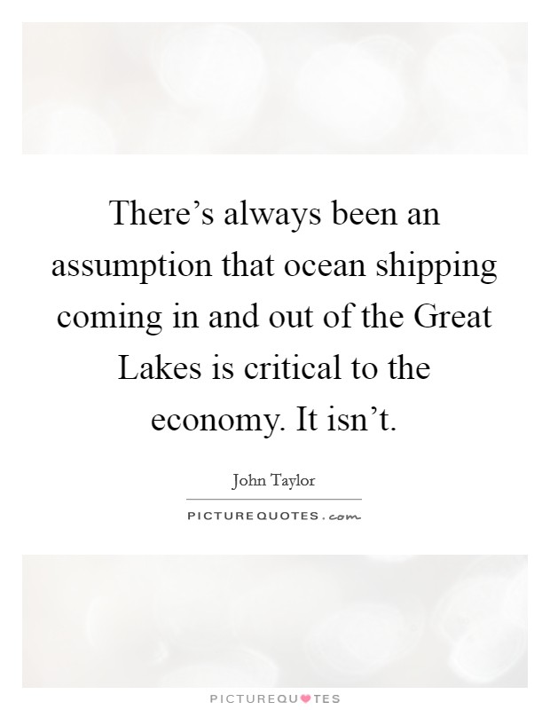 There's always been an assumption that ocean shipping coming in and out of the Great Lakes is critical to the economy. It isn't. Picture Quote #1