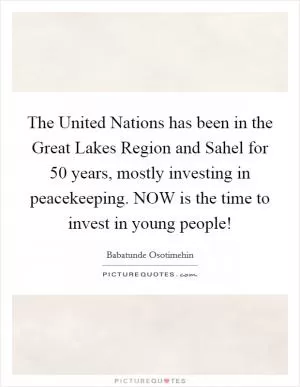 The United Nations has been in the Great Lakes Region and Sahel for 50 years, mostly investing in peacekeeping. NOW is the time to invest in young people! Picture Quote #1