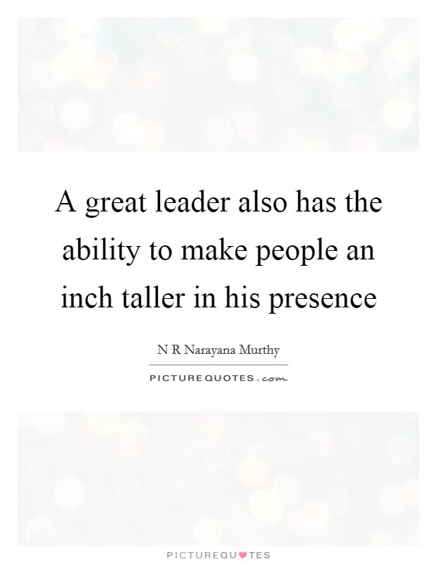 A great leader also has the ability to make people an inch taller in his presence Picture Quote #1
