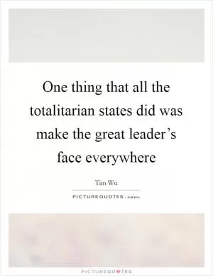 One thing that all the totalitarian states did was make the great leader’s face everywhere Picture Quote #1