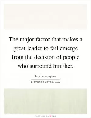 The major factor that makes a great leader to fail emerge from the decision of people who surround him/her Picture Quote #1