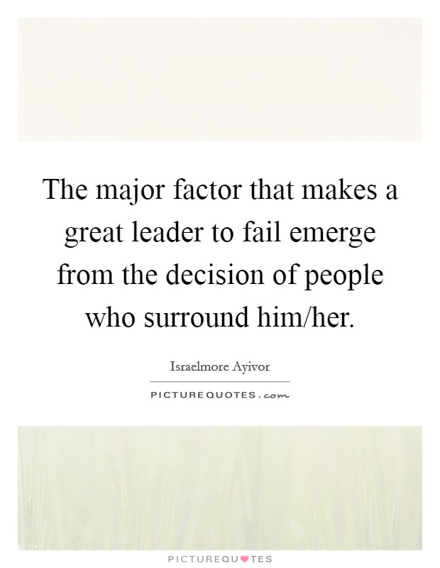 The major factor that makes a great leader to fail emerge from the decision of people who surround him/her. Picture Quote #1