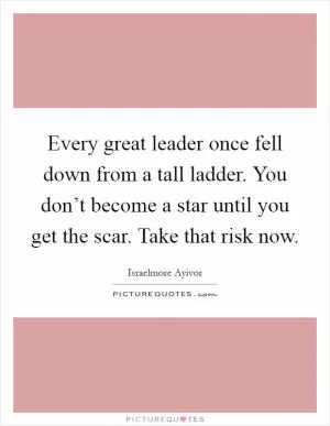 Every great leader once fell down from a tall ladder. You don’t become a star until you get the scar. Take that risk now Picture Quote #1