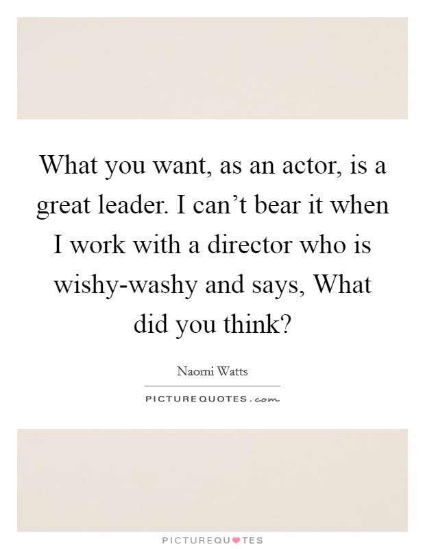 What you want, as an actor, is a great leader. I can't bear it when I work with a director who is wishy-washy and says, What did you think? Picture Quote #1