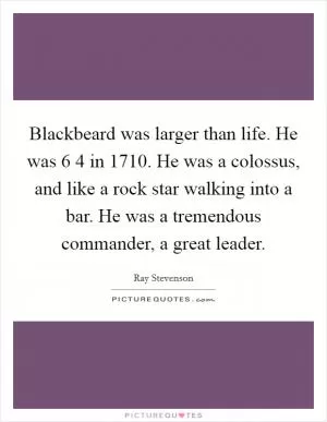 Blackbeard was larger than life. He was 6 4 in 1710. He was a colossus, and like a rock star walking into a bar. He was a tremendous commander, a great leader Picture Quote #1