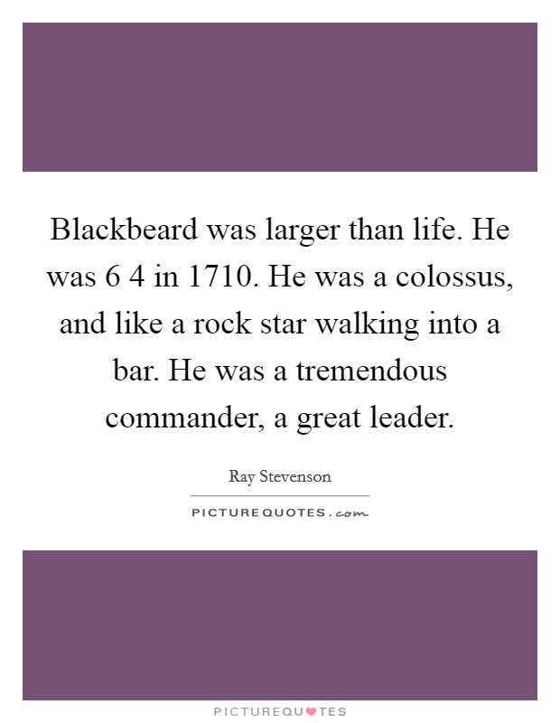 Blackbeard was larger than life. He was 6 4 in 1710. He was a colossus, and like a rock star walking into a bar. He was a tremendous commander, a great leader. Picture Quote #1