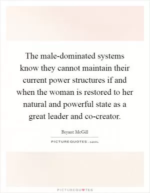 The male-dominated systems know they cannot maintain their current power structures if and when the woman is restored to her natural and powerful state as a great leader and co-creator Picture Quote #1