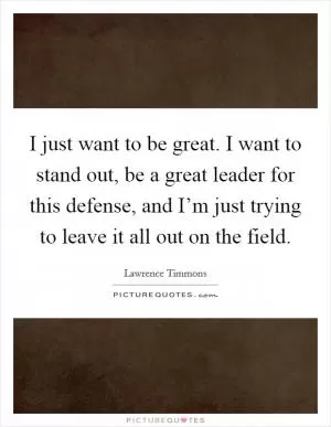 I just want to be great. I want to stand out, be a great leader for this defense, and I’m just trying to leave it all out on the field Picture Quote #1