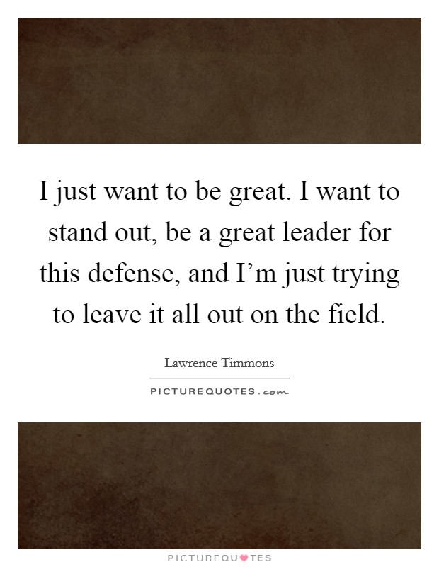 I just want to be great. I want to stand out, be a great leader for this defense, and I'm just trying to leave it all out on the field. Picture Quote #1