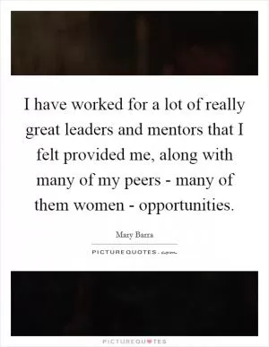 I have worked for a lot of really great leaders and mentors that I felt provided me, along with many of my peers - many of them women - opportunities Picture Quote #1