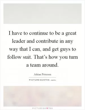 I have to continue to be a great leader and contribute in any way that I can, and get guys to follow suit. That’s how you turn a team around Picture Quote #1