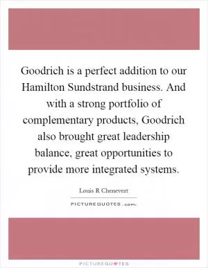 Goodrich is a perfect addition to our Hamilton Sundstrand business. And with a strong portfolio of complementary products, Goodrich also brought great leadership balance, great opportunities to provide more integrated systems Picture Quote #1