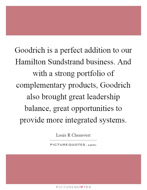 Goodrich is a perfect addition to our Hamilton Sundstrand business. And with a strong portfolio of complementary products, Goodrich also brought great leadership balance, great opportunities to provide more integrated systems. Picture Quote #1