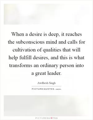 When a desire is deep, it reaches the subconscious mind and calls for cultivation of qualities that will help fulfill desires, and this is what transforms an ordinary person into a great leader Picture Quote #1