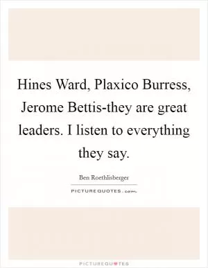 Hines Ward, Plaxico Burress, Jerome Bettis-they are great leaders. I listen to everything they say Picture Quote #1