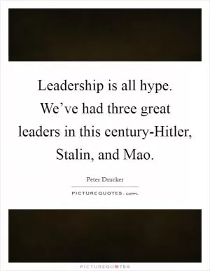 Leadership is all hype. We’ve had three great leaders in this century-Hitler, Stalin, and Mao Picture Quote #1