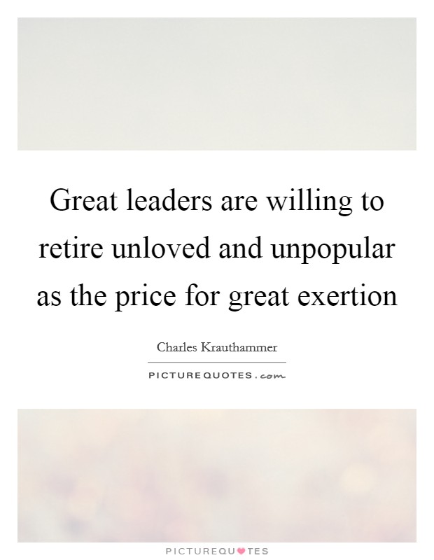 Great leaders are willing to retire unloved and unpopular as the price for great exertion Picture Quote #1
