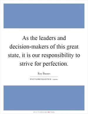 As the leaders and decision-makers of this great state, it is our responsibility to strive for perfection Picture Quote #1