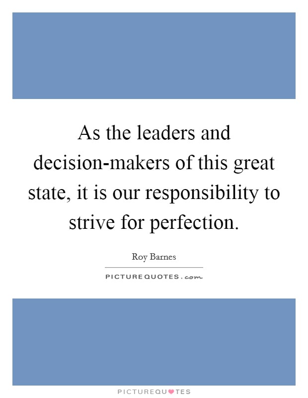 As the leaders and decision-makers of this great state, it is our responsibility to strive for perfection. Picture Quote #1