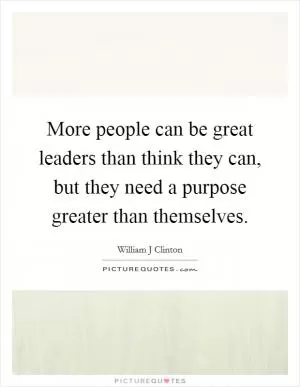 More people can be great leaders than think they can, but they need a purpose greater than themselves Picture Quote #1