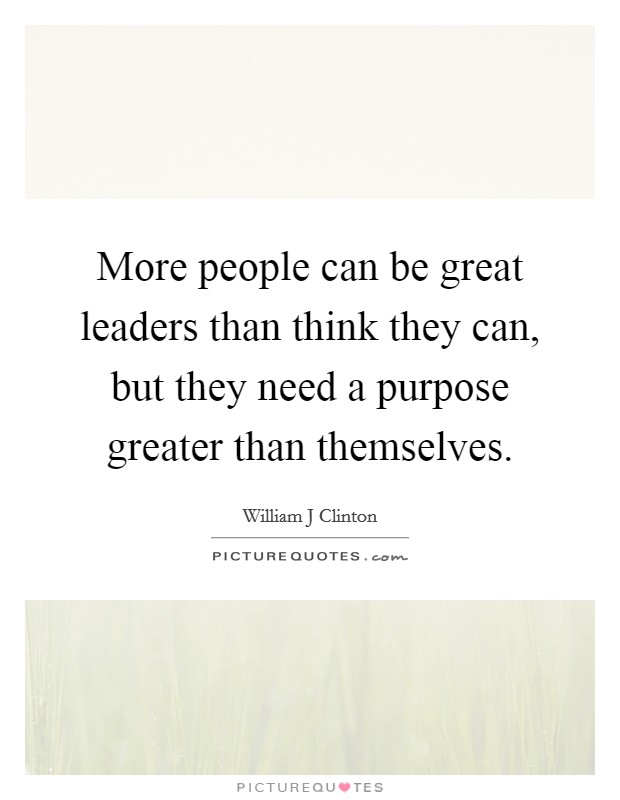 More people can be great leaders than think they can, but they need a purpose greater than themselves. Picture Quote #1