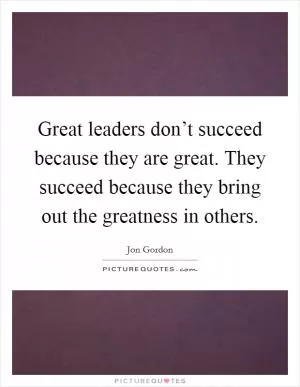 Great leaders don’t succeed because they are great. They succeed because they bring out the greatness in others Picture Quote #1