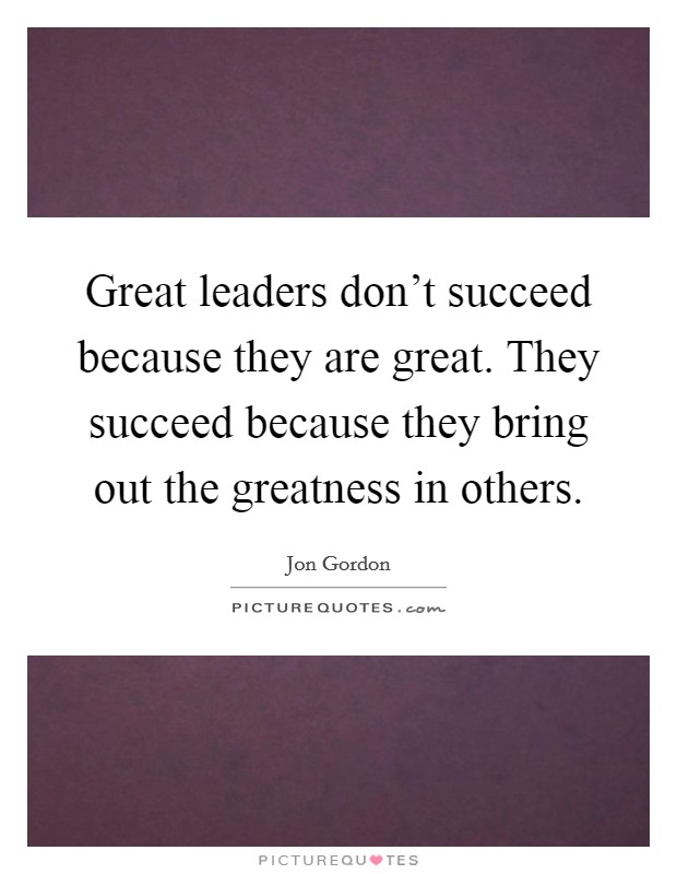 Great leaders don't succeed because they are great. They succeed because they bring out the greatness in others. Picture Quote #1