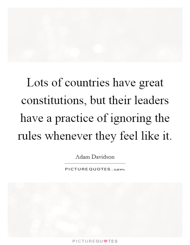 Lots of countries have great constitutions, but their leaders have a practice of ignoring the rules whenever they feel like it. Picture Quote #1