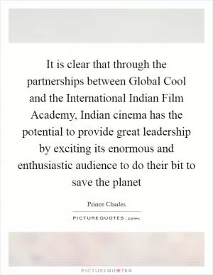 It is clear that through the partnerships between Global Cool and the International Indian Film Academy, Indian cinema has the potential to provide great leadership by exciting its enormous and enthusiastic audience to do their bit to save the planet Picture Quote #1