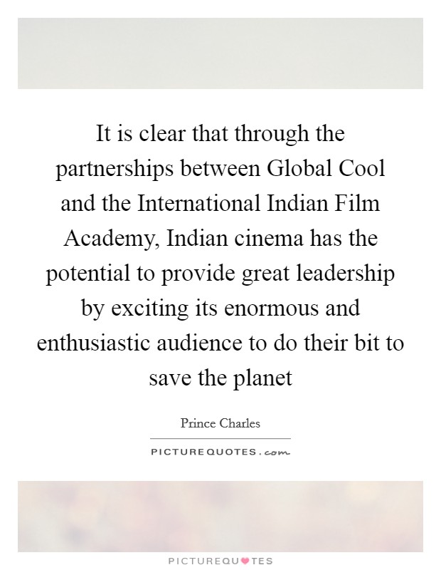 It is clear that through the partnerships between Global Cool and the International Indian Film Academy, Indian cinema has the potential to provide great leadership by exciting its enormous and enthusiastic audience to do their bit to save the planet Picture Quote #1