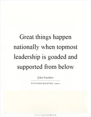 Great things happen nationally when topmost leadership is goaded and supported from below Picture Quote #1