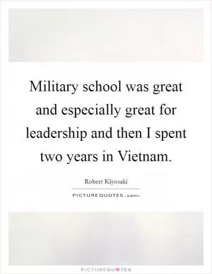 Military school was great and especially great for leadership and then I spent two years in Vietnam Picture Quote #1