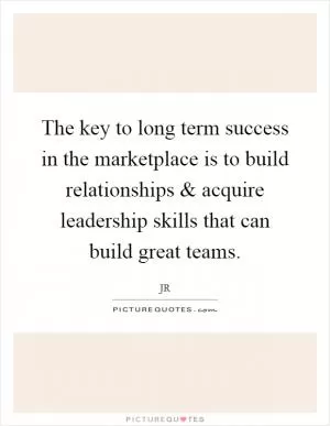 The key to long term success in the marketplace is to build relationships and acquire leadership skills that can build great teams Picture Quote #1