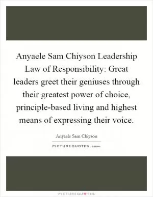 Anyaele Sam Chiyson Leadership Law of Responsibility: Great leaders greet their geniuses through their greatest power of choice, principle-based living and highest means of expressing their voice Picture Quote #1