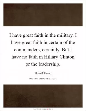 I have great faith in the military. I have great faith in certain of the commanders, certainly. But I have no faith in Hillary Clinton or the leadership Picture Quote #1
