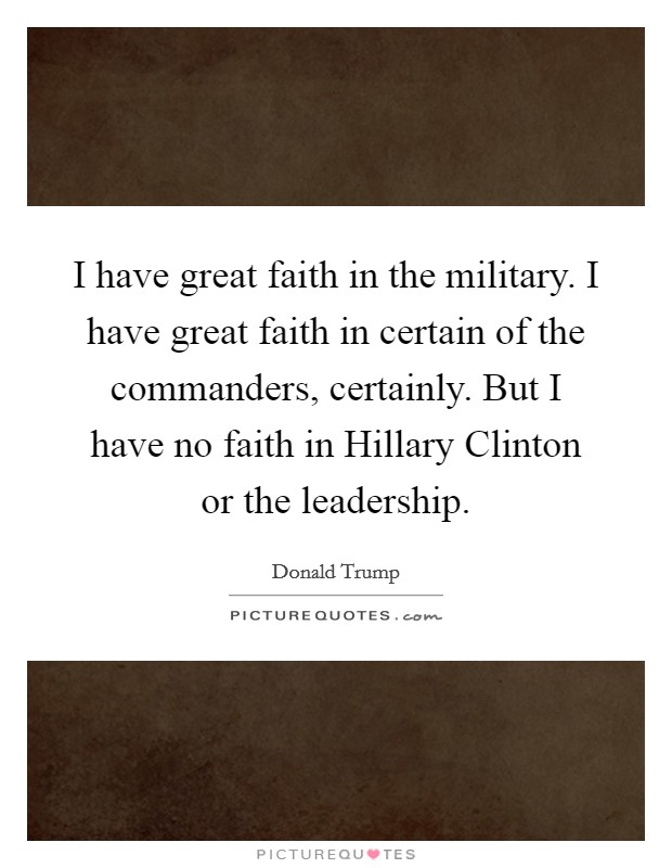 I have great faith in the military. I have great faith in certain of the commanders, certainly. But I have no faith in Hillary Clinton or the leadership. Picture Quote #1