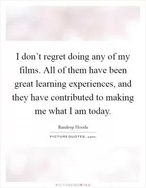 I don’t regret doing any of my films. All of them have been great learning experiences, and they have contributed to making me what I am today Picture Quote #1