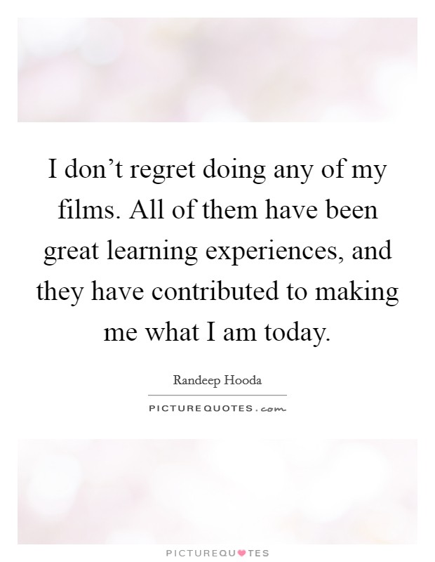 I don't regret doing any of my films. All of them have been great learning experiences, and they have contributed to making me what I am today. Picture Quote #1