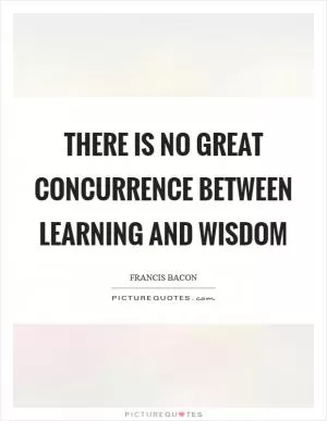 There is no great concurrence between learning and wisdom Picture Quote #1