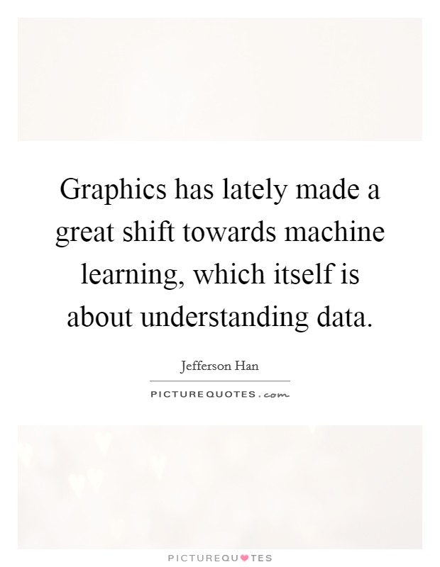 Graphics has lately made a great shift towards machine learning, which itself is about understanding data. Picture Quote #1
