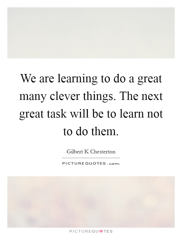 We are learning to do a great many clever things. The next great task will be to learn not to do them. Picture Quote #1