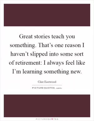Great stories teach you something. That’s one reason I haven’t slipped into some sort of retirement: I always feel like I’m learning something new Picture Quote #1