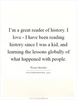I’m a great reader of history. I love - I have been reading history since I was a kid, and learning the lessons globally of what happened with people Picture Quote #1