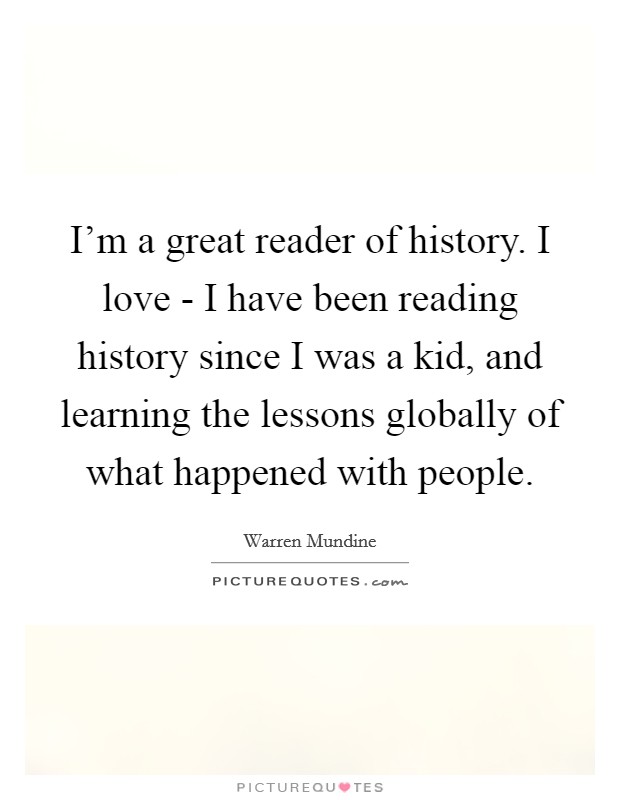 I'm a great reader of history. I love - I have been reading history since I was a kid, and learning the lessons globally of what happened with people. Picture Quote #1