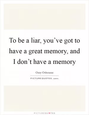 To be a liar, you’ve got to have a great memory, and I don’t have a memory Picture Quote #1