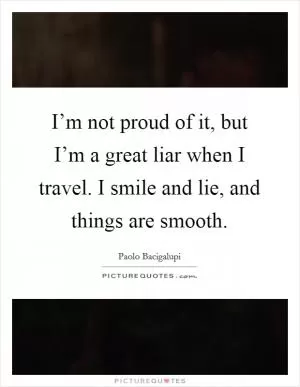 I’m not proud of it, but I’m a great liar when I travel. I smile and lie, and things are smooth Picture Quote #1
