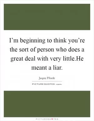 I’m beginning to think you’re the sort of person who does a great deal with very little.He meant a liar Picture Quote #1